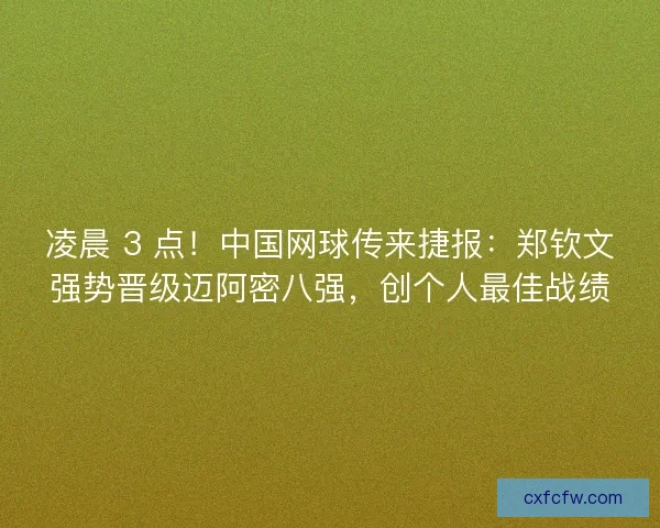 凌晨 3 点！中国网球传来捷报：郑钦文强势晋级迈阿密八强，创个人最佳战绩