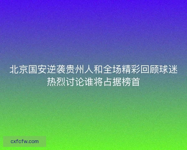 北京国安逆袭贵州人和全场精彩回顾球迷热烈讨论谁将占据榜首