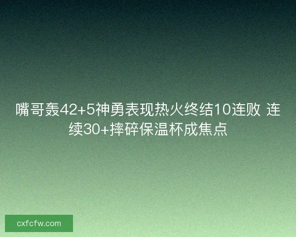 嘴哥轰42+5神勇表现热火终结10连败 连续30+摔碎保温杯成焦点