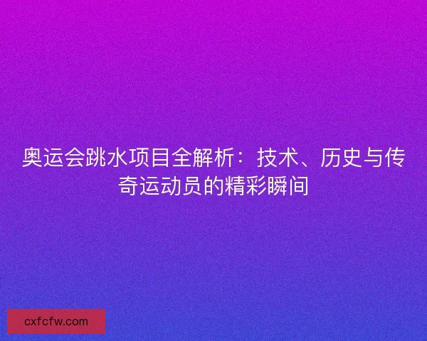 奥运会跳水项目全解析：技术、历史与传奇运动员的精彩瞬间