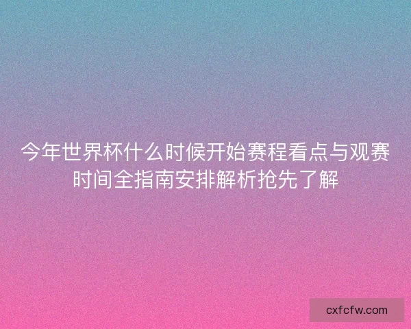 今年世界杯什么时候开始赛程看点与观赛时间全指南安排解析抢先了解