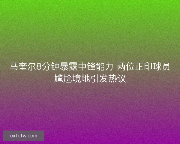 马奎尔8分钟暴露中锋能力 两位正印球员尴尬境地引发热议