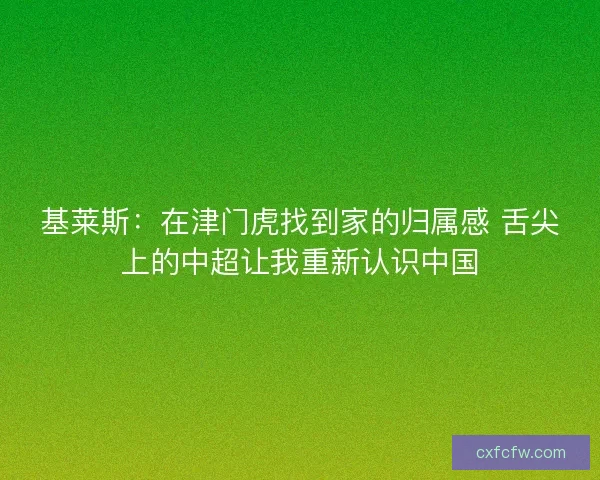 基莱斯：在津门虎找到家的归属感 舌尖上的中超让我重新认识中国