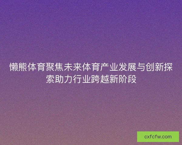 懒熊体育聚焦未来体育产业发展与创新探索助力行业跨越新阶段 懒熊体育聚焦未来体育产业发展与创新探索助力行业跨越新阶段
