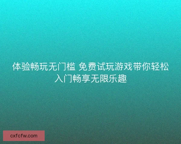 体验畅玩无门槛 免费试玩游戏带你轻松入门畅享无限乐趣