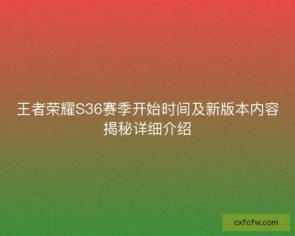 王者荣耀S36赛季开始时间及新版本内容揭秘详细介绍 王者荣耀S36赛季开始时间及新版本内容揭秘详细介绍