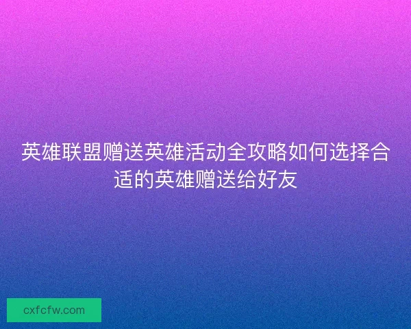英雄联盟赠送英雄活动全攻略如何选择合适的英雄赠送给好友 英雄联盟赠送英雄活动全攻略如何选择合适的英雄赠送给好友