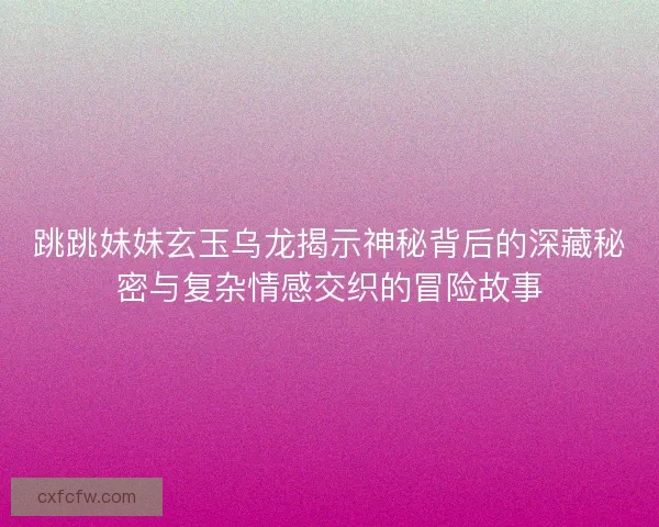 跳跳妹妹玄玉乌龙揭示神秘背后的深藏秘密与复杂情感交织的冒险故事