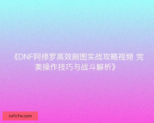 《DNF阿修罗高效刷图实战攻略视频 完美操作技巧与战斗解析》