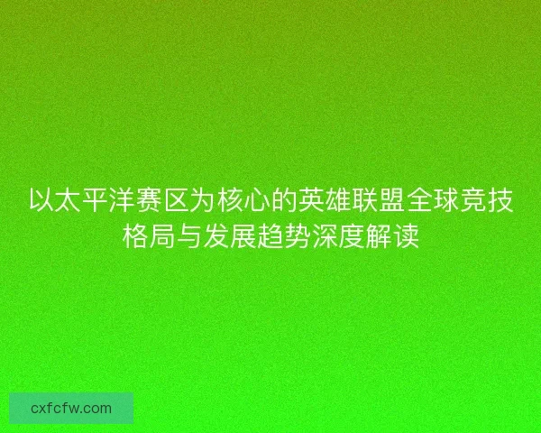 以太平洋赛区为核心的英雄联盟全球竞技格局与发展趋势深度解读