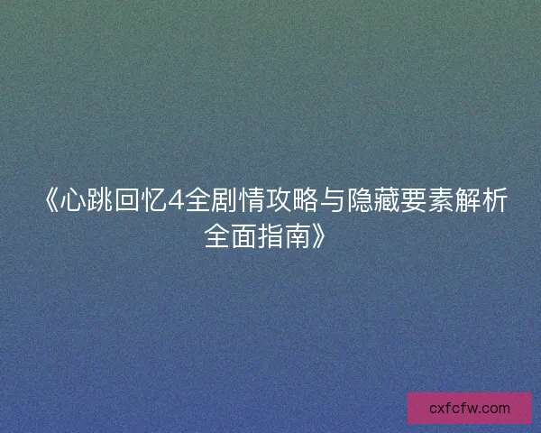《心跳回忆4全剧情攻略与隐藏要素解析全面指南》