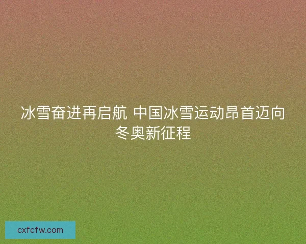 冰雪奋进再启航 中国冰雪运动昂首迈向冬奥新征程 冰雪奋进再启航 中国冰雪运动昂首迈向冬奥新征程