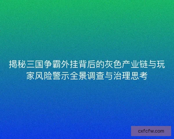 揭秘三国争霸外挂背后的灰色产业链与玩家风险警示全景调查与治理思考 揭秘三国争霸外挂背后的灰色产业链与玩家风险警示全景调查与治理思考