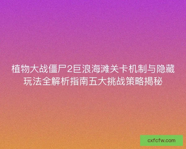 植物大战僵尸2巨浪海滩关卡机制与隐藏玩法全解析指南五大挑战策略揭秘 植物大战僵尸2巨浪海滩关卡机制与隐藏玩法全解析指南五大挑战策略揭秘