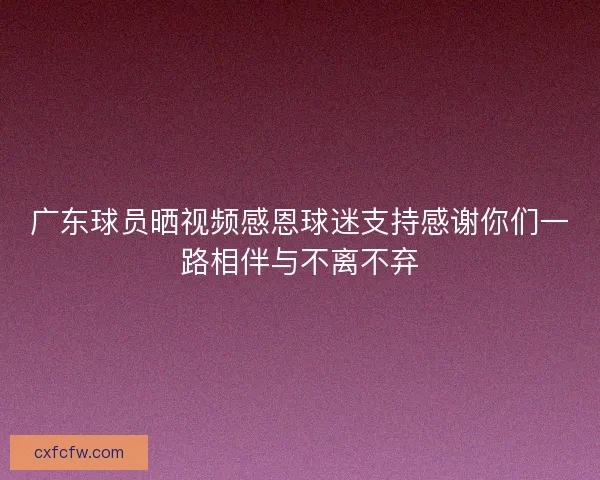 广东球员晒视频感恩球迷支持感谢你们一路相伴与不离不弃