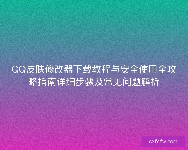 QQ皮肤修改器下载教程与安全使用全攻略指南详细步骤及常见问题解析 QQ皮肤修改器下载教程与安全使用全攻略指南详细步骤及常见问题解析