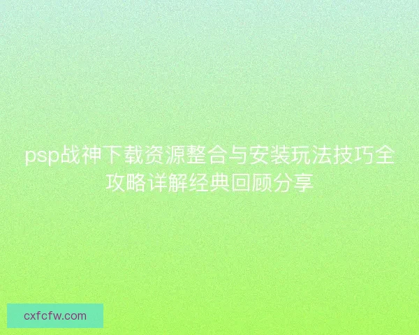 psp战神下载资源整合与安装玩法技巧全攻略详解经典回顾分享