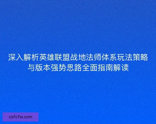 深入解析英雄联盟战地法师体系玩法策略与版本强势思路全面指南解读