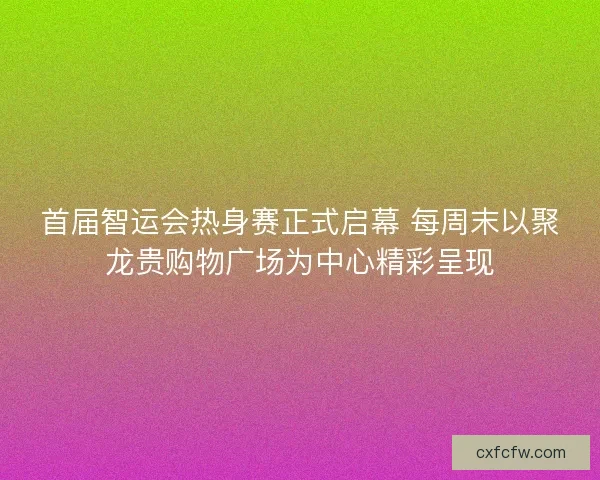 首届智运会热身赛正式启幕 每周末以聚龙贵购物广场为中心精彩呈现