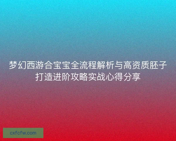 梦幻西游合宝宝全流程解析与高资质胚子打造进阶攻略实战心得分享 梦幻西游合宝宝全流程解析与高资质胚子打造进阶攻略实战心得分享