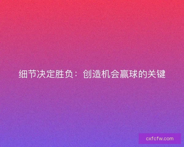 细节决定胜负：创造机会赢球的关键