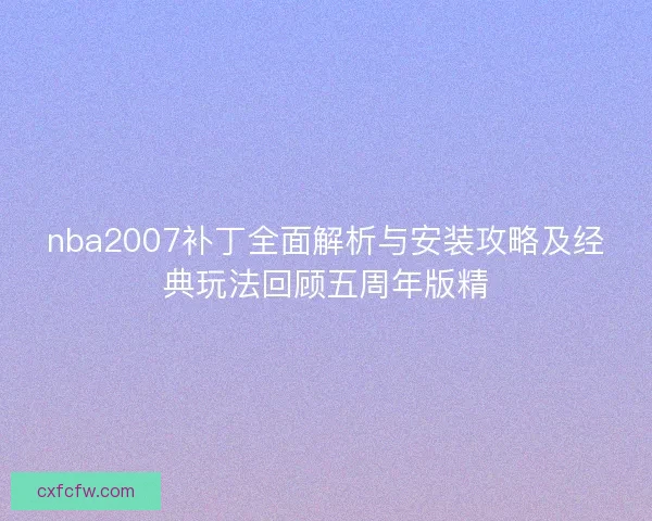 nba2007补丁全面解析与安装攻略及经典玩法回顾五周年版精 nba2007补丁全面解析与安装攻略及经典玩法回顾五周年版精