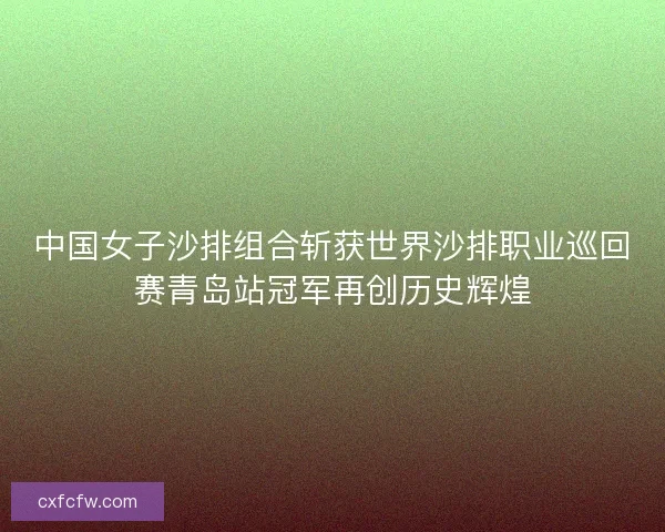 中国女子沙排组合斩获世界沙排职业巡回赛青岛站冠军再创历史辉煌 中国女子沙排组合斩获世界沙排职业巡回赛青岛站冠军再创历史辉煌