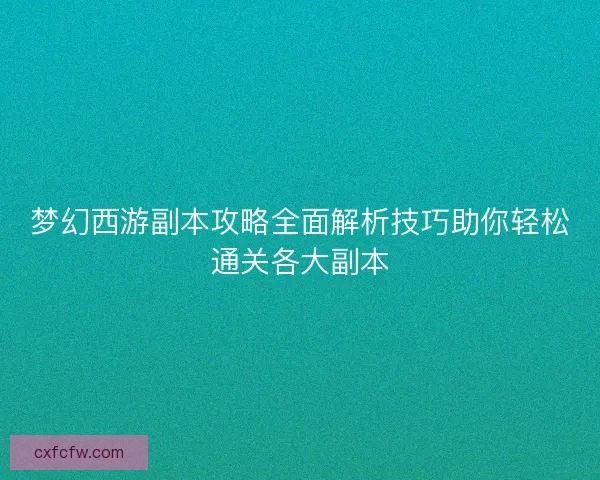 梦幻西游副本攻略全面解析技巧助你轻松通关各大副本 梦幻西游副本攻略全面解析技巧助你轻松通关各大副本