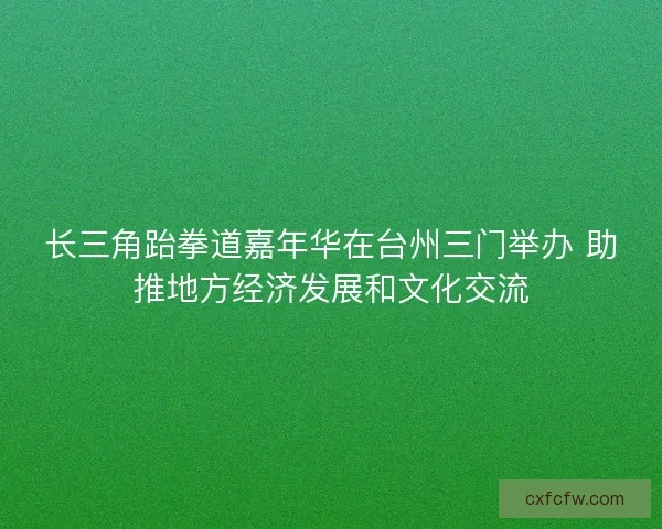 长三角跆拳道嘉年华在台州三门举办 助推地方经济发展和文化交流