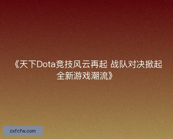 《天下Dota竞技风云再起 战队对决掀起全新游戏潮流》 《天下Dota竞技风云再起 战队对决掀起全新游戏潮流》