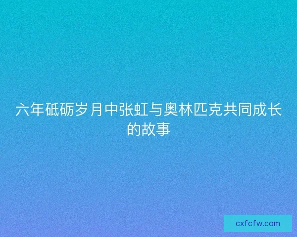 六年砥砺岁月中张虹与奥林匹克共同成长的故事