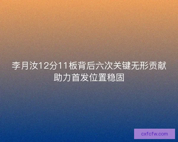 李月汝12分11板背后六次关键无形贡献助力首发位置稳固 李月汝12分11板背后六次关键无形贡献助力首发位置稳固