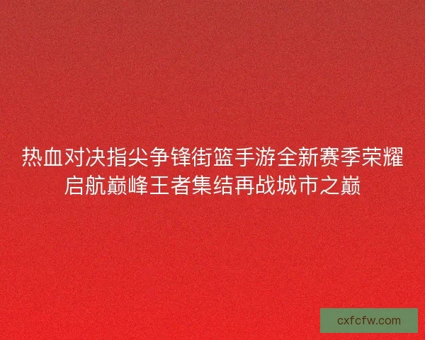 热血对决指尖争锋街篮手游全新赛季荣耀启航巅峰王者集结再战城市之巅 热血对决指尖争锋街篮手游全新赛季荣耀启航巅峰王者集结再战城市之巅