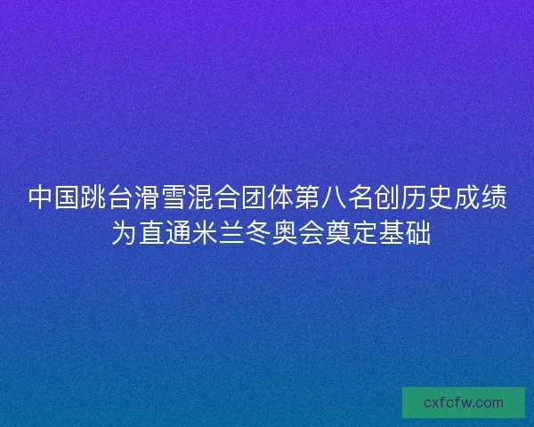 中国跳台滑雪混合团体第八名创历史成绩 为直通米兰冬奥会奠定基础