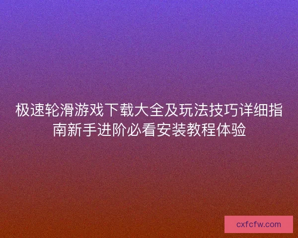 极速轮滑游戏下载大全及玩法技巧详细指南新手进阶必看安装教程体验