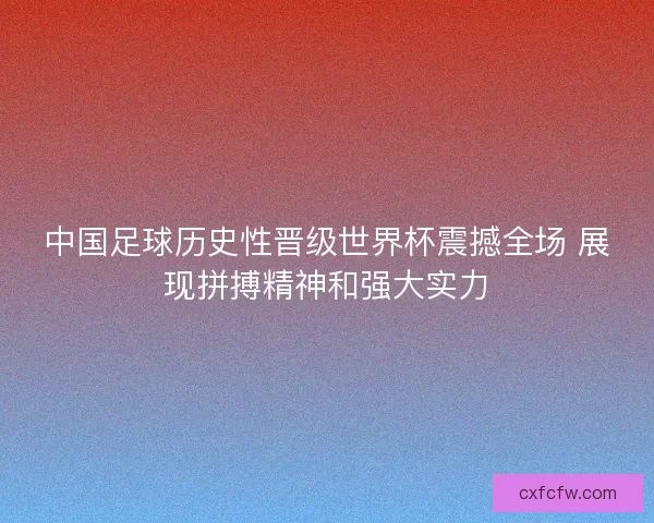 中国足球历史性晋级世界杯震撼全场 展现拼搏精神和强大实力 中国足球历史性晋级世界杯震撼全场 展现拼搏精神和强大实力