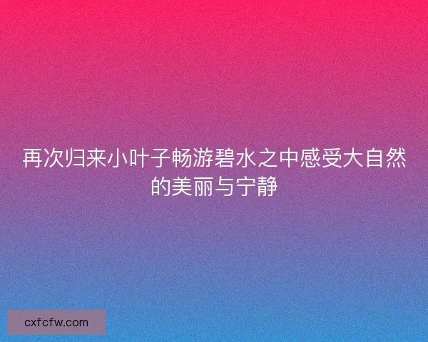 再次归来小叶子畅游碧水之中感受大自然的美丽与宁静