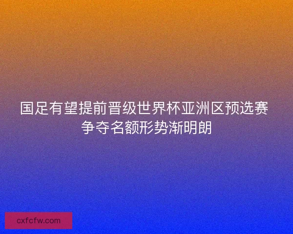 国足有望提前晋级世界杯亚洲区预选赛 争夺名额形势渐明朗 国足有望提前晋级世界杯亚洲区预选赛 争夺名额形势渐明朗