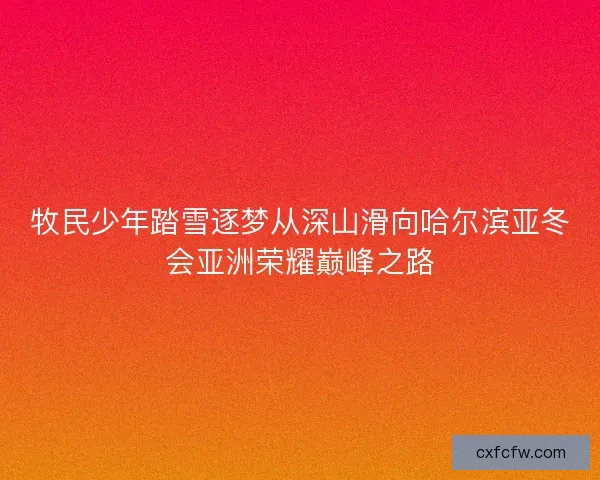 牧民少年踏雪逐梦从深山滑向哈尔滨亚冬会亚洲荣耀巅峰之路 牧民少年踏雪逐梦从深山滑向哈尔滨亚冬会亚洲荣耀巅峰之路