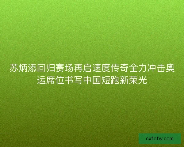 苏炳添回归赛场再启速度传奇全力冲击奥运席位书写中国短跑新荣光 苏炳添回归赛场再启速度传奇全力冲击奥运席位书写中国短跑新荣光