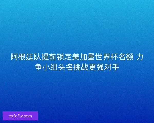 阿根廷队提前锁定美加墨世界杯名额 力争小组头名挑战更强对手 阿根廷队提前锁定美加墨世界杯名额 力争小组头名挑战更强对手