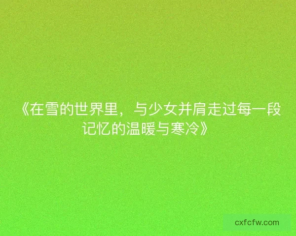 《在雪的世界里,与少女并肩走过每一段记忆的温暖与寒冷》 《在雪的世界里,与少女并肩走过每一段记忆的温暖与寒冷》
