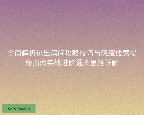 全面解析逃出房间攻略技巧与隐藏线索揭秘指南实战进阶通关思路详解 全面解析逃出房间攻略技巧与隐藏线索揭秘指南实战进阶通关思路详解