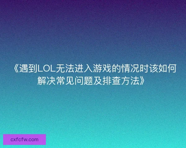 《遇到LOL无法进入游戏的情况时该如何解决常见问题及排查方法》