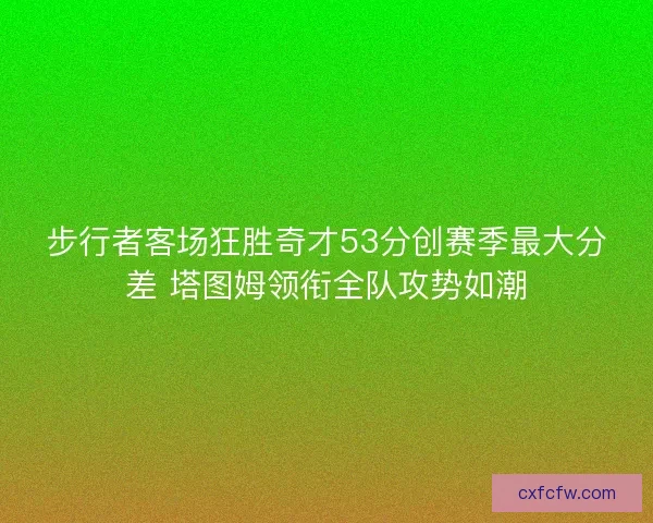 步行者客场狂胜奇才53分创赛季最大分差 塔图姆领衔全队攻势如潮