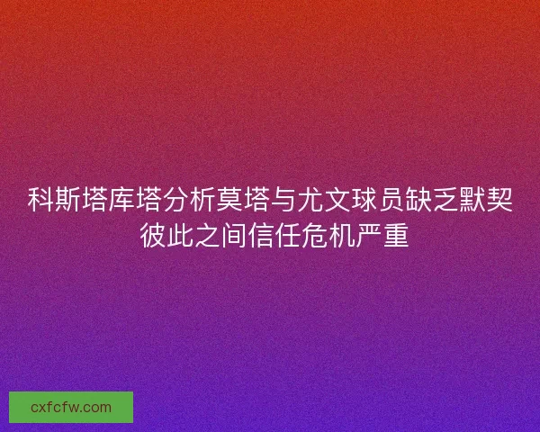 科斯塔库塔分析莫塔与尤文球员缺乏默契 彼此之间信任危机严重 科斯塔库塔分析莫塔与尤文球员缺乏默契 彼此之间信任危机严重