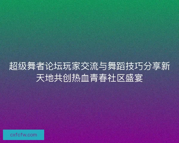 超级舞者论坛玩家交流与舞蹈技巧分享新天地共创热血青春社区盛宴