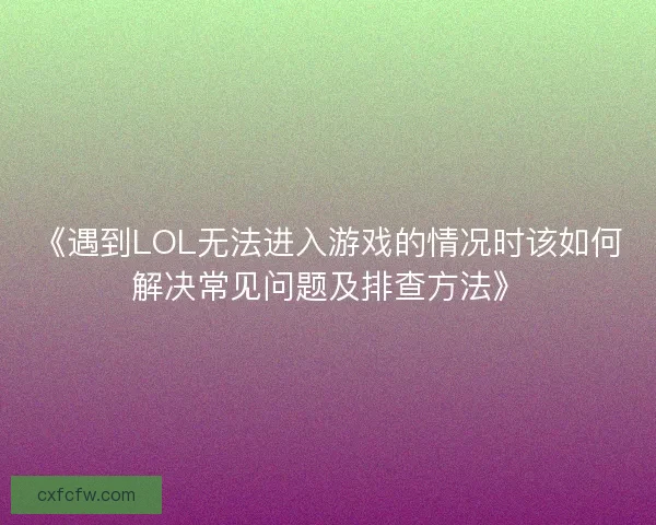 《遇到LOL无法进入游戏的情况时该如何解决常见问题及排查方法》