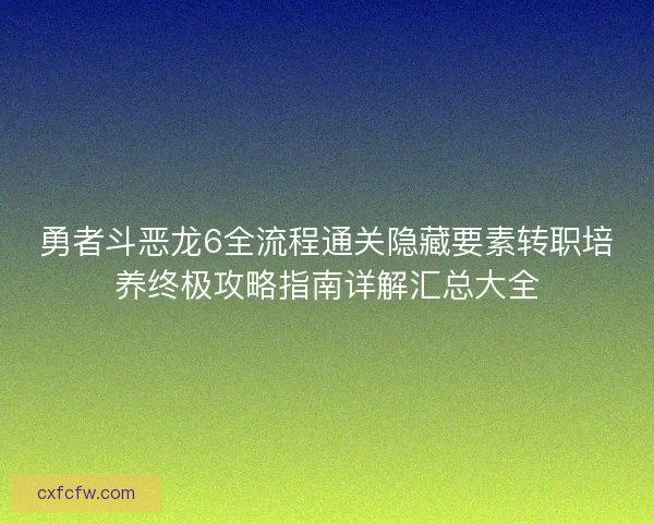 勇者斗恶龙6全流程通关隐藏要素转职培养终极攻略指南详解汇总大全 勇者斗恶龙6全流程通关隐藏要素转职培养终极攻略指南详解汇总大全