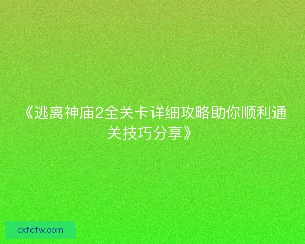 《逃离神庙2全关卡详细攻略助你顺利通关技巧分享》 《逃离神庙2全关卡详细攻略助你顺利通关技巧分享》